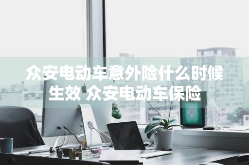 众安电动车意外险什么时候生效 众安电动车保险