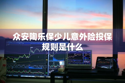 众安陶乐保少儿意外险投保规则是什么