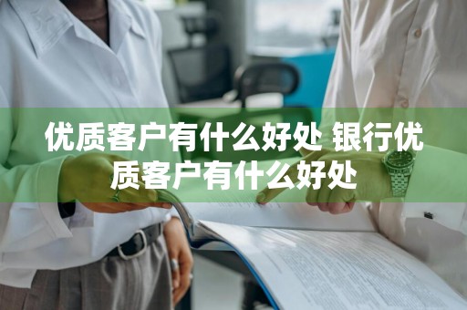 优质客户有什么好处 银行优质客户有什么好处