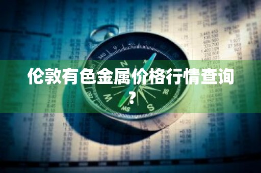 伦敦有色金属价格行情查询？
