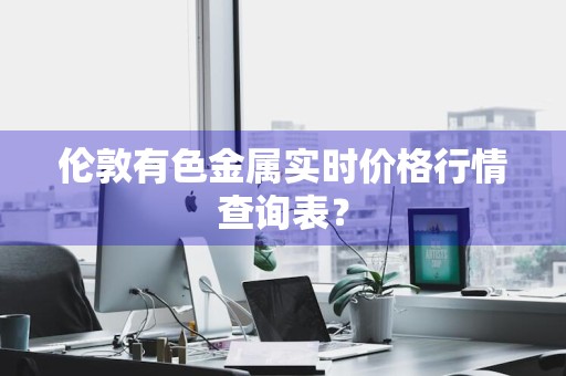 伦敦有色金属实时价格行情查询表？