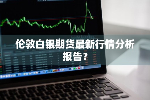伦敦白银期货最新行情分析报告？