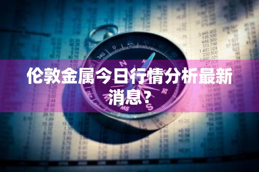 伦敦金属今日行情分析最新消息？