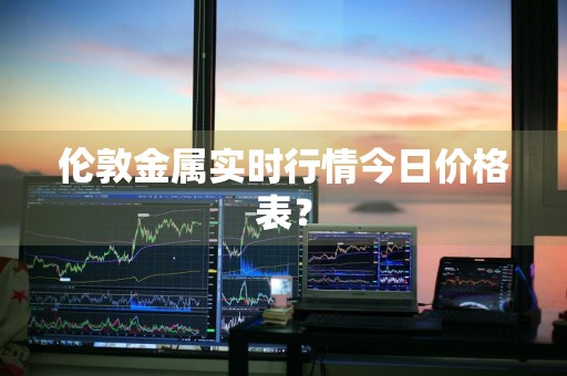 伦敦金属实时行情今日价格表?