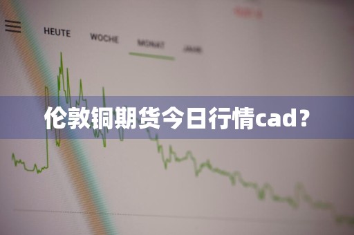伦敦铜期货今日行情cad？