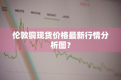 伦敦铜现货价格最新行情分析图？