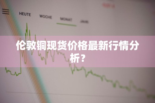 伦敦铜现货价格最新行情分析？
