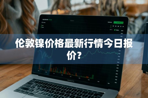 伦敦镍价格最新行情今日报价？