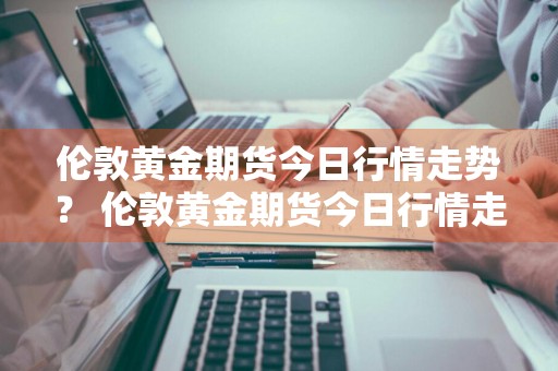 伦敦黄金期货今日行情走势？ 伦敦黄金期货今日行情走势