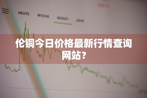 伦铜今日价格最新行情查询网站？
