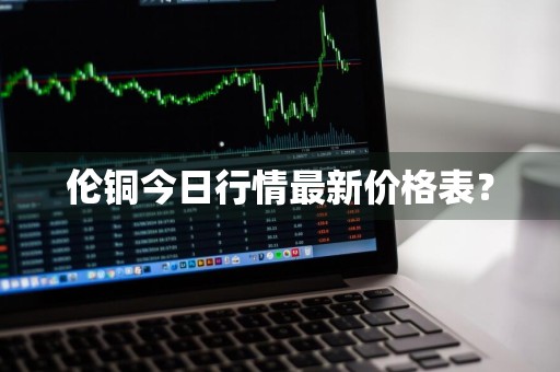 伦铜今日行情最新价格表？