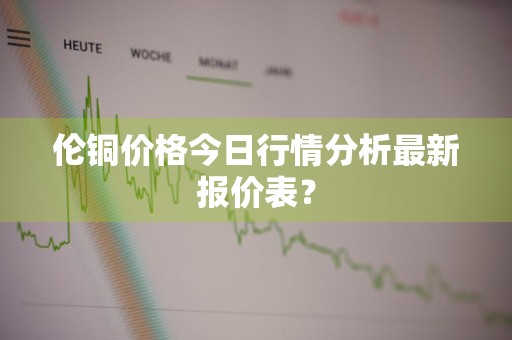 伦铜价格今日行情分析最新报价表？