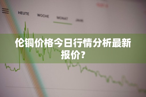 伦铜价格今日行情分析最新报价?