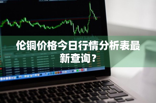 伦铜价格今日行情分析表最新查询?