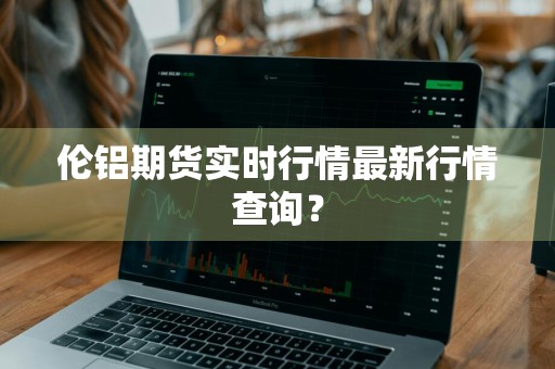 伦铝期货实时行情最新行情查询？