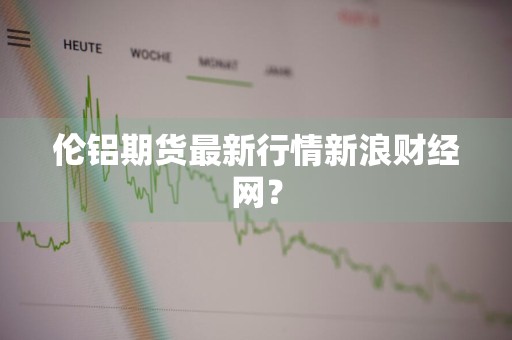 伦铝期货最新行情新浪财经网？