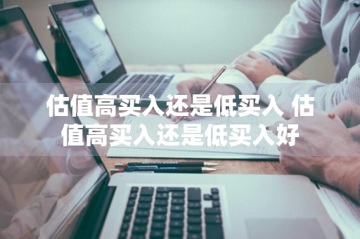 估值高买入还是低买入 估值高买入还是低买入好