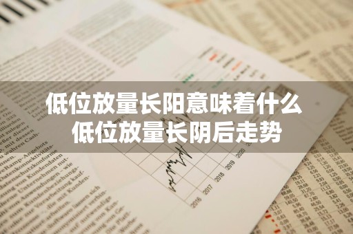 低位放量长阳意味着什么 低位放量长阴后走势