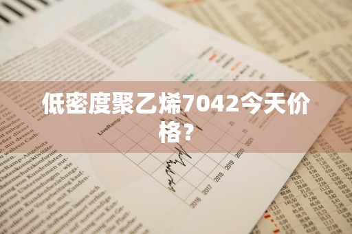 低密度聚乙烯7042今天价格？