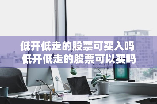 低开低走的股票可买入吗 低开低走的股票可以买吗