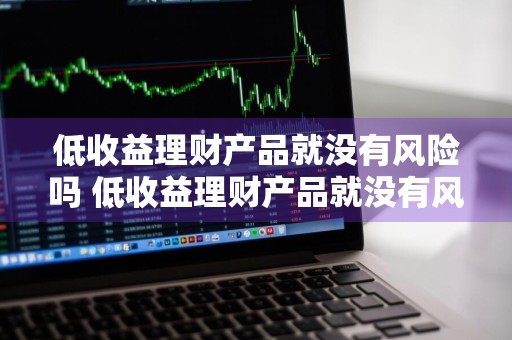 低收益理财产品就没有风险吗 低收益理财产品就没有风险吗?