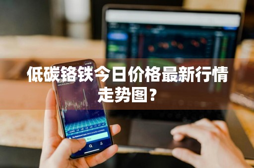 低碳铬铁今日价格最新行情走势图？