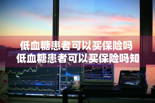 低血糖患者可以买保险吗 低血糖患者可以买保险吗知乎