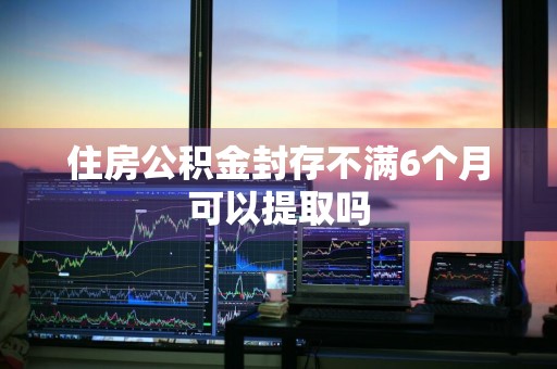 住房公积金封存不满6个月可以提取吗