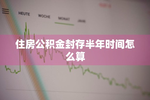 住房公积金封存半年时间怎么算