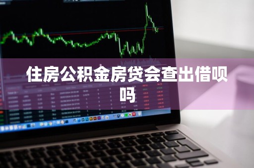 住房公积金房贷会查出借呗吗