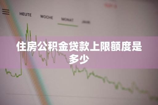 住房公积金贷款上限额度是多少