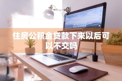 住房公积金贷款下来以后可以不交吗