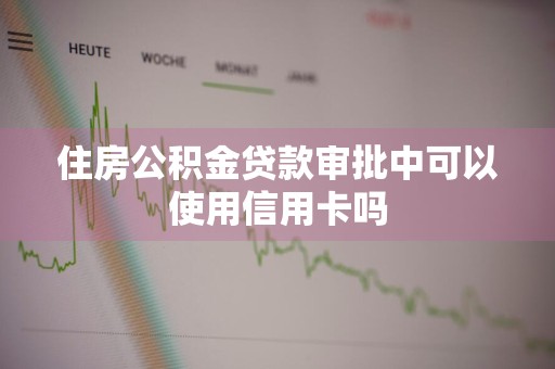 住房公积金贷款审批中可以使用信用卡吗