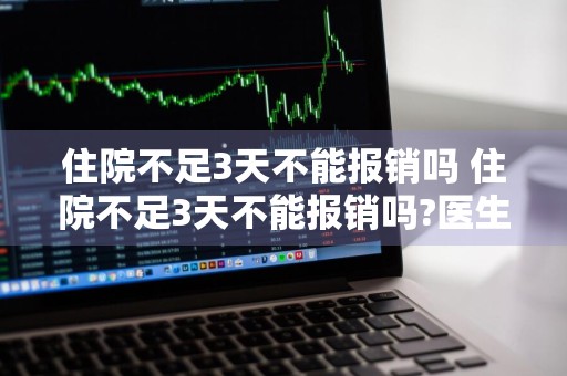 住院不足3天不能报销吗 住院不足3天不能报销吗?医生说不到三天要自费