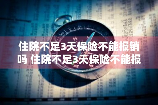 住院不足3天保险不能报销吗 住院不足3天保险不能报销吗为什么