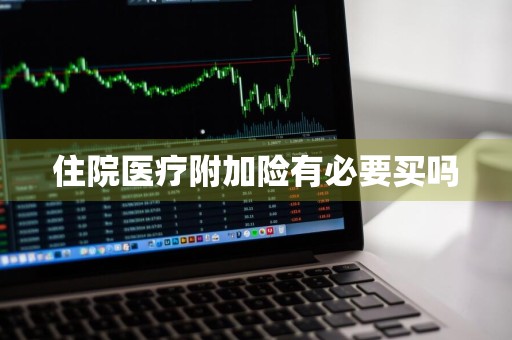 住院医疗附加险有必要买吗