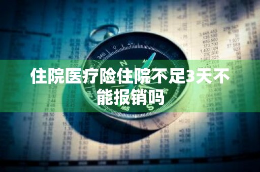 住院医疗险住院不足3天不能报销吗