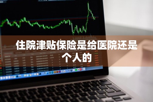 住院津贴保险是给医院还是个人的