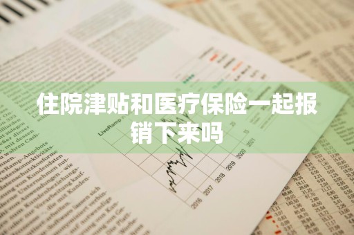 住院津贴和医疗保险一起报销下来吗
