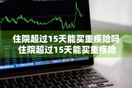 住院超过15天能买重疾险吗 住院超过15天能买重疾险吗请问