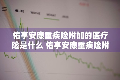 佑享安康重疾险附加的医疗险是什么 佑享安康重疾险附加的医疗险是什么意思