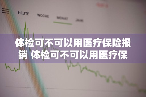 体检可不可以用医疗保险报销 体检可不可以用医疗保险报销呢