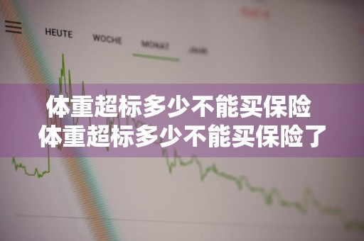 体重超标多少不能买保险 体重超标多少不能买保险了