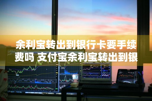 余利宝转出到银行卡要手续费吗 支付宝余利宝转出到银行卡要手续费吗