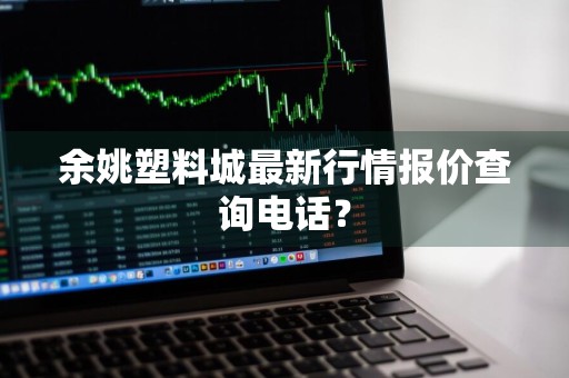 余姚塑料城最新行情报价查询电话？