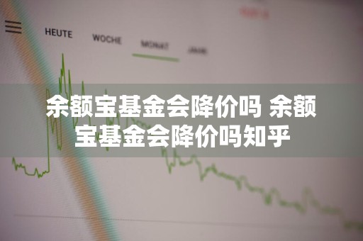 余额宝基金会降价吗 余额宝基金会降价吗知乎
