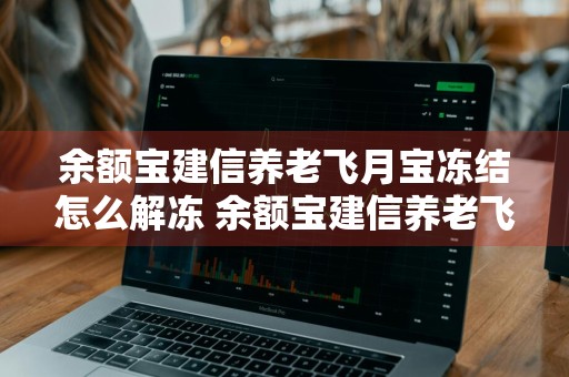 余额宝建信养老飞月宝冻结怎么解冻 余额宝建信养老飞月宝怎么赎回