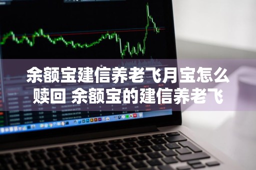 余额宝建信养老飞月宝怎么赎回 余额宝的建信养老飞月宝怎么样
