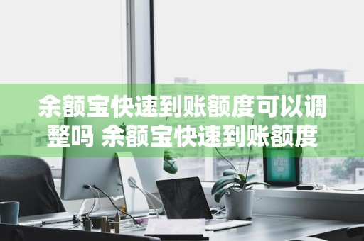 余额宝快速到账额度可以调整吗 余额宝快速到账额度可以调整吗安全吗