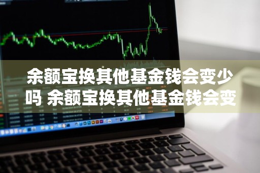 余额宝换其他基金钱会变少吗 余额宝换其他基金钱会变少吗知乎